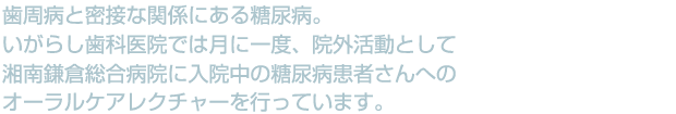 歯周病と密接な関係にある糖尿病。いがらし歯科医院では月に一度、院外活動として湘南総合鎌倉病院に入院中の糖尿病患者さんへのオーラルケアレクチャを行っています。
